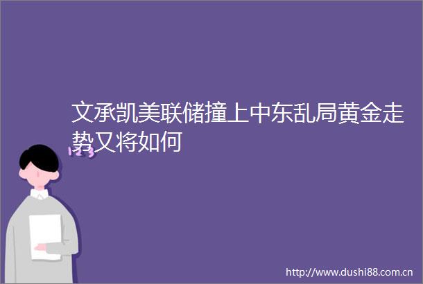 文承凯美联储撞上中东乱局黄金走势又将如何