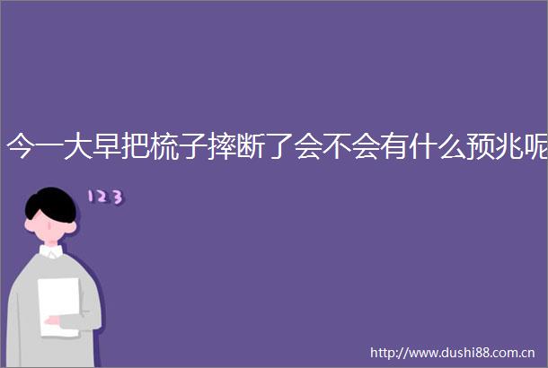 今一大早把梳子摔断了会不会有什么预兆呢