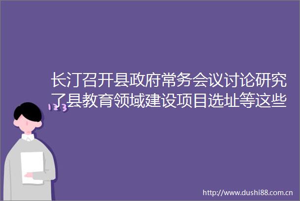长汀召开县常务会议讨论研究了县教育领域建设项目选址等这些事项