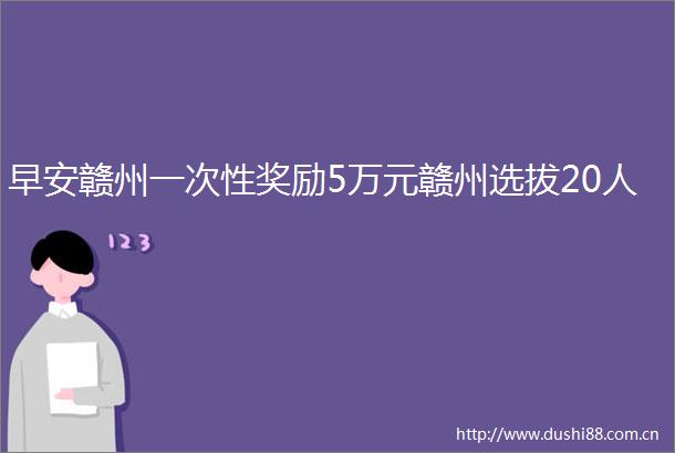 早安赣州一次性奖励5万元赣州选拔20人