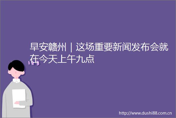 早安赣州｜这场重要新闻发布会就在今天上午九点