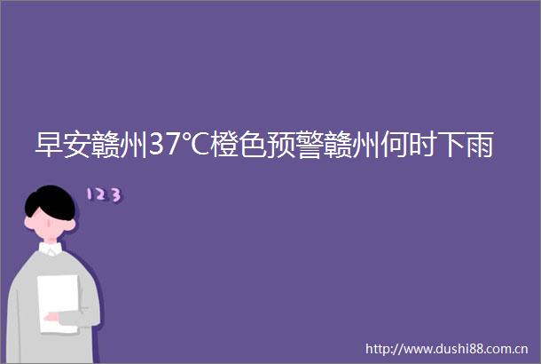 早安赣州37℃橙色预警赣州何时下雨