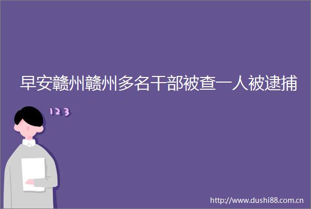 早安赣州赣州多名被查一人被逮捕