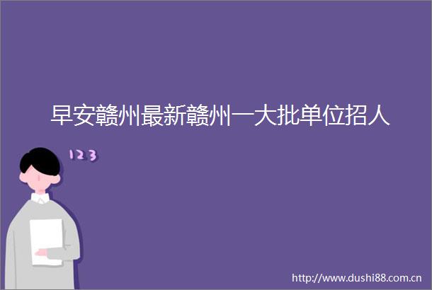 早安赣州最新赣州一大批单位招人
