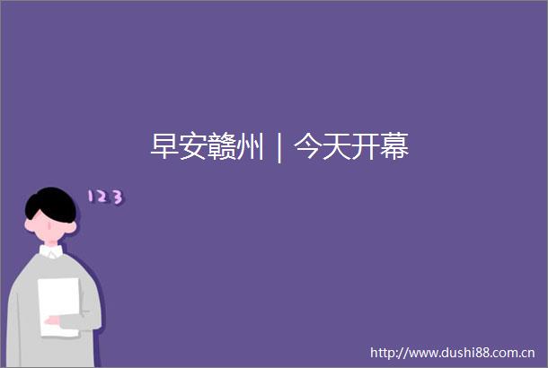 早安赣州｜今天开幕