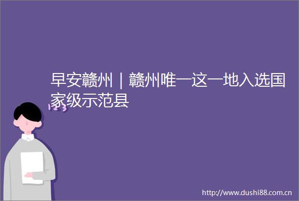 早安赣州｜赣州唯一这一地入选级示范县