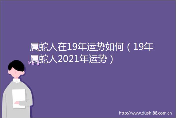 属蛇人在19年运势如何（19年属蛇人2021年运势）