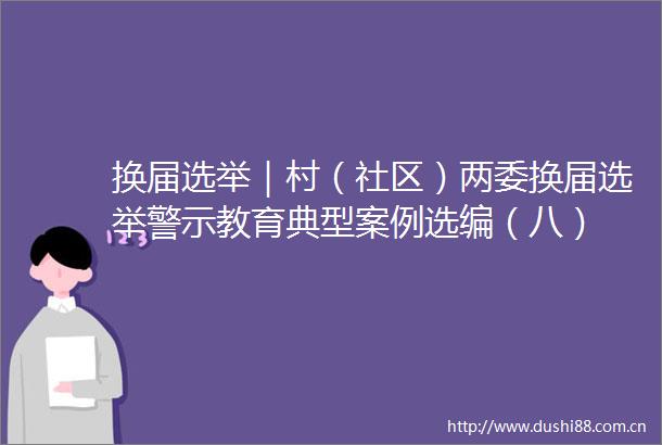 换届选举｜村（社区）两委换届选举警示教育典型案例选编（八）