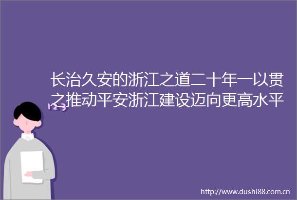 长治久安的浙江之道二十年一以贯之推动平安浙江建设迈向更高水平