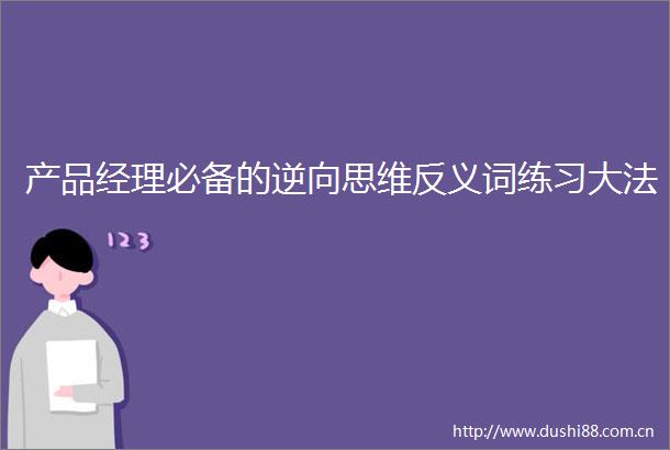 产品经理必备的逆向思维反义词练习大法