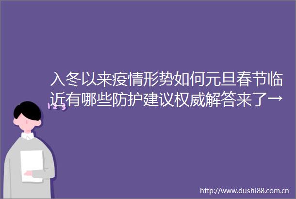 入冬以来疫情形势如何元旦春节临近有哪些防护建议权威解答来了→