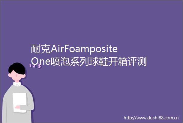 耐克AirFoampositeOne喷泡系列球鞋开箱评测