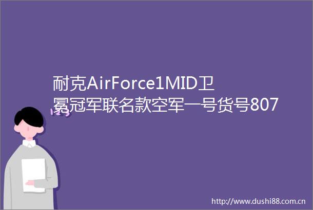 耐克AirForce1MID卫冕冠军联名款空军一号货号807618300