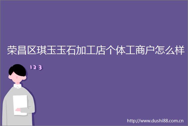 荣昌区琪玉玉石加工店个体工商户怎么样