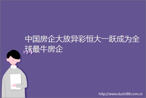 房企大放异彩恒大一跃成为全球最牛房企