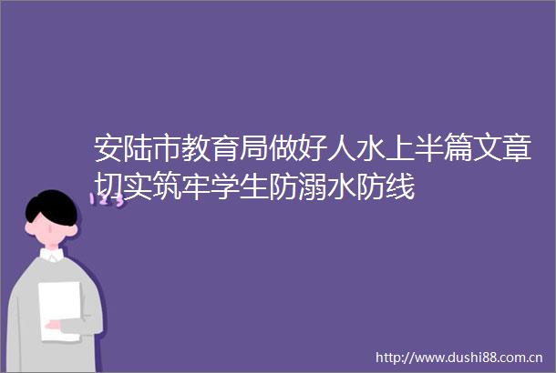 安陆市教育局做好人水上半篇文章切实筑牢学生防溺水防线