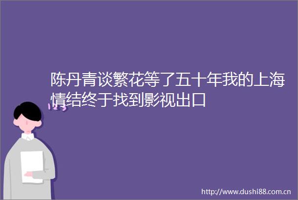 陈丹青谈繁花等了五十年我的上海情结终于找到影视出口