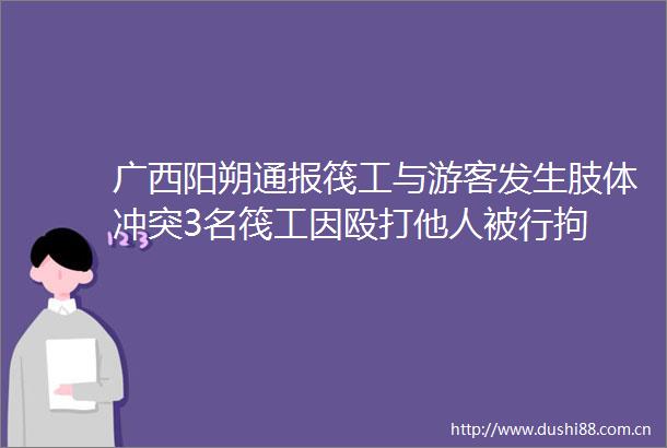广西阳朔通报筏工与游客发生肢体冲突3名筏工因他人被行拘