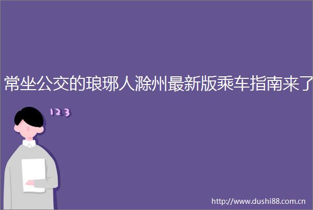 常坐公交的琅琊人滁州最新版乘车指南来了