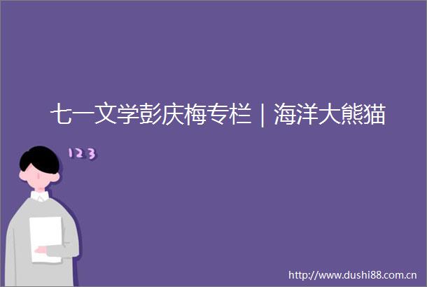 七一文学彭庆梅专栏｜海洋大熊猫