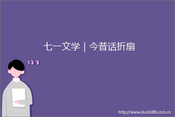 七一文学｜今昔话折扇