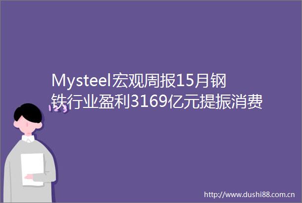 Mysteel宏观周报15月钢铁行业盈利3169亿元提振消费再获真金支持