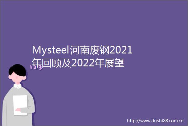 Mysteel河南废钢2021年回顾及2022年展望