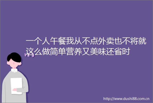 一个人午餐我从不点外卖也不将就这么做简单营养又美味还省时