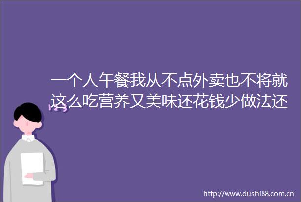 一个人午餐我从不点外卖也不将就这么吃营养又美味还花钱少做法还简单