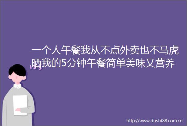 一个人午餐我从不点外卖也不马虎晒我的5分钟午餐简单美味又营养花钱还少
