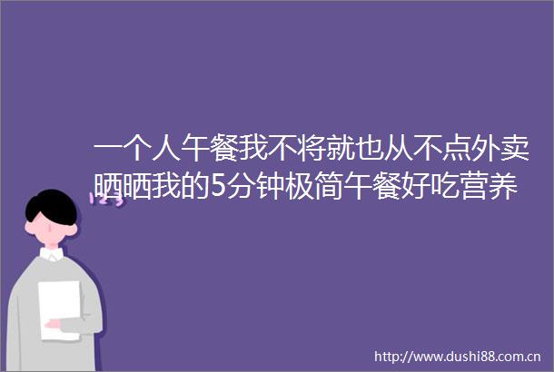 一个人午餐我不将就也从不点外卖晒晒我的5分钟极简午餐好吃营养又省时