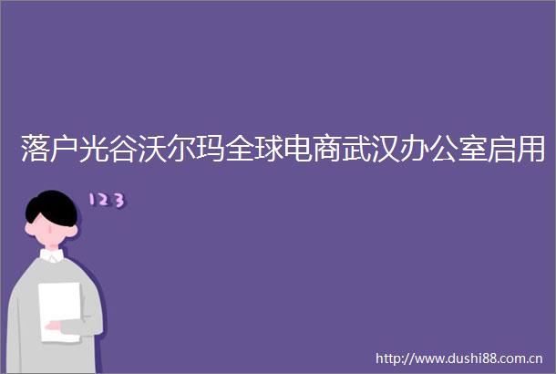 落户光谷沃尔玛全球电商武汉办公室启用