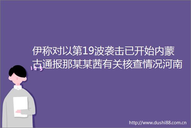 伊称对以第19波袭击已开始内蒙古通报那某某茜有关核查情况河南宣布凤凰传奇演唱会取消韦东奕遭围堵跟拍官方出手整治