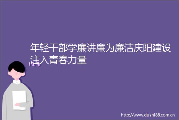 年轻学廉讲廉为廉洁庆阳建设注入青春力量