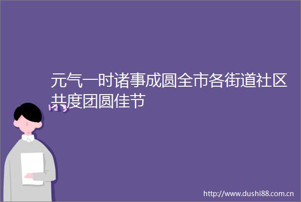 元气一时诸事成圆全市各街道社区共度团圆佳节