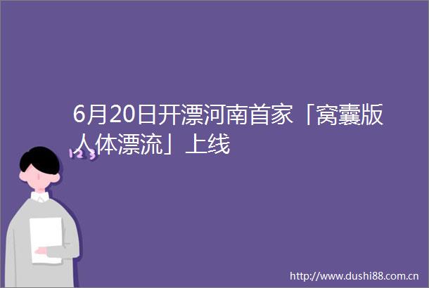 6月20日开漂河南首家「窝囊版人体漂流」上线
