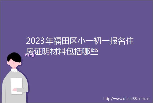 2023年福田区小一初一报名住房证明材料包括哪些