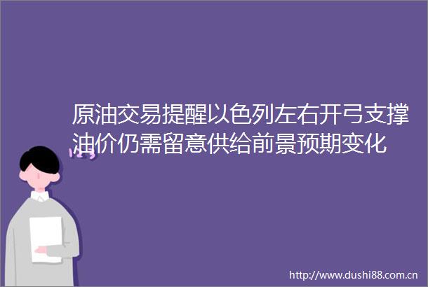 原油交易提醒以色列左右开弓支撑油价仍需留意供给前景预期变化