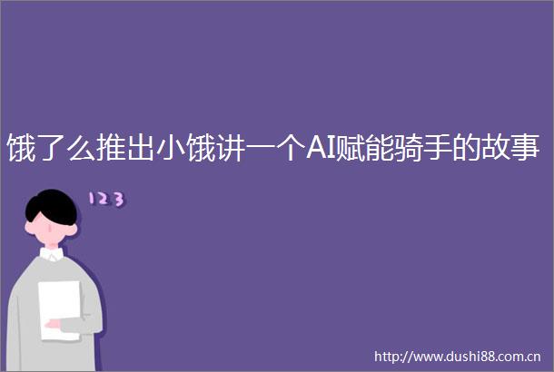 饿了么推出小饿讲一个AI赋能骑手的故事