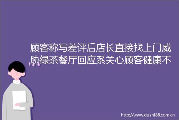 顾客称写差评后店长直接找上门威胁绿茶餐厅回应系关心顾客健康不存在威胁