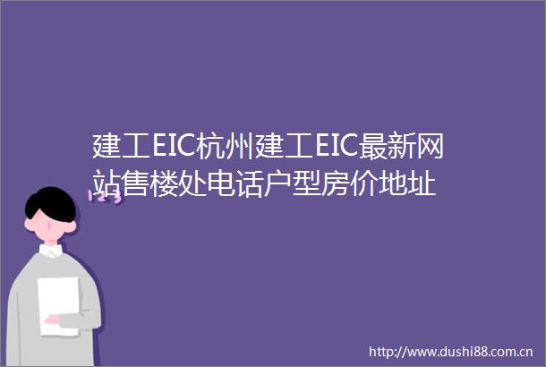 建工EIC杭州建工EIC最新网站售楼处电话户型房价地址