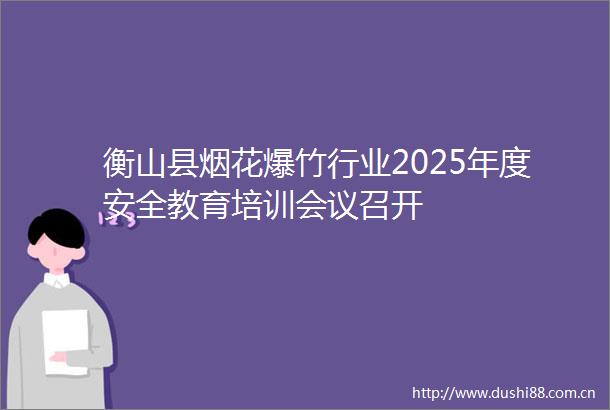 衡山县烟花爆竹行业2025年度安全教育培训会议召开