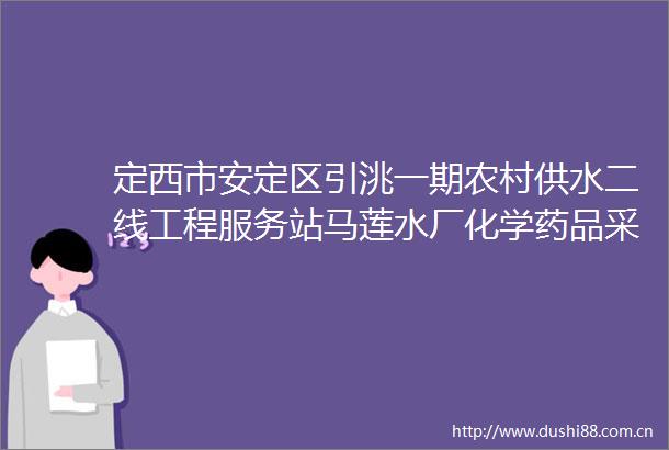 定西市安定区引洮一期农村供水二线工程服务站马莲水厂化学药品采购项目招标公告