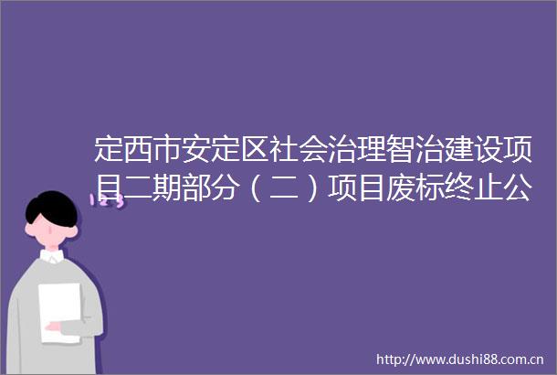 定西市安定区社会治理智治建设项目二期部分（二）项目废标终止公告