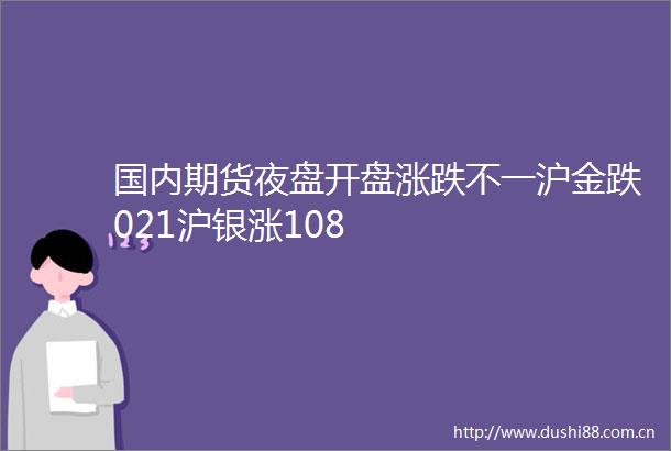 国内期货夜盘开盘涨跌不一沪金跌021沪银涨108