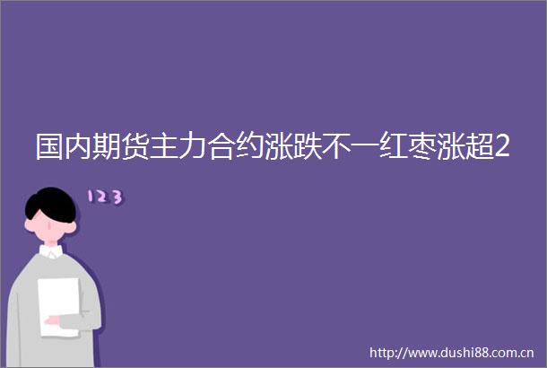 国内期货主力合约涨跌不一红枣涨超2