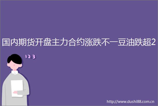 国内期货开盘主力合约涨跌不一豆油跌超2