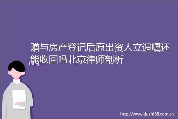 赠与房产登记后原出资人立遗嘱还能收回吗北京律师剖析