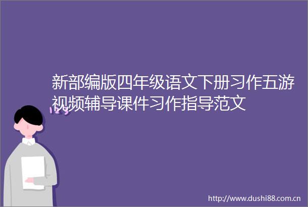 新部编版四年级语文下册习作五游视频辅导课件习作指导范文