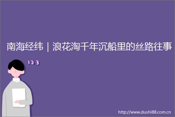 南海经纬｜浪花淘千年沉船里的丝路往事